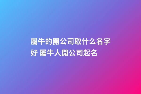 屬牛的開公司取什么名字好 屬牛人開公司起名-第1張-公司起名-玄機派